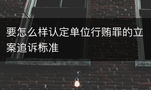 要怎么样认定单位行贿罪的立案追诉标准