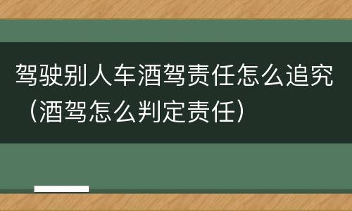 驾驶别人车酒驾责任怎么追究（酒驾怎么判定责任）