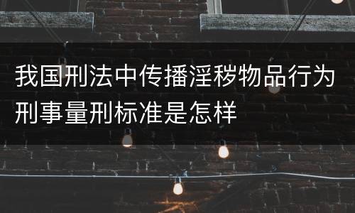 我国刑法中传播淫秽物品行为刑事量刑标准是怎样