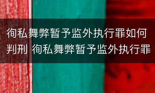徇私舞弊暂予监外执行罪如何判刑 徇私舞弊暂予监外执行罪的立案标准