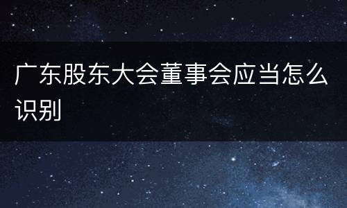 广东股东大会董事会应当怎么识别