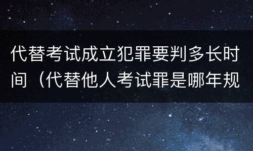 代替考试成立犯罪要判多长时间（代替他人考试罪是哪年规定）