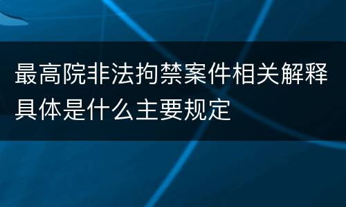 最高院非法拘禁案件相关解释具体是什么主要规定