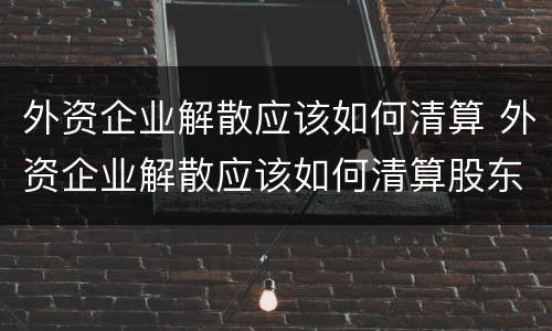 外资企业解散应该如何清算 外资企业解散应该如何清算股东
