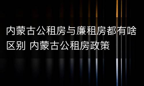 内蒙古公租房与廉租房都有啥区别 内蒙古公租房政策