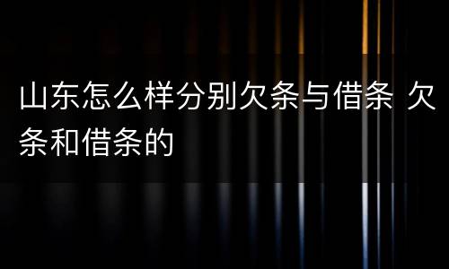 山东怎么样分别欠条与借条 欠条和借条的