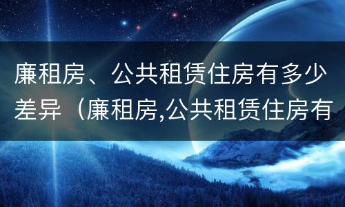 廉租房、公共租赁住房有多少差异（廉租房,公共租赁住房有多少差异呢）