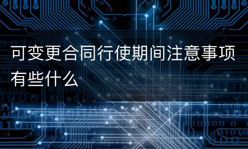可变更合同行使期间注意事项有些什么