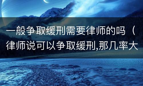 一般争取缓刑需要律师的吗（律师说可以争取缓刑,那几率大吗）