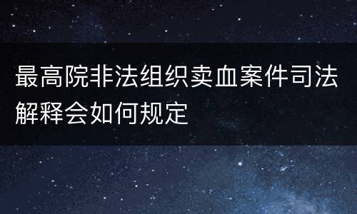 最高院非法组织卖血案件司法解释会如何规定