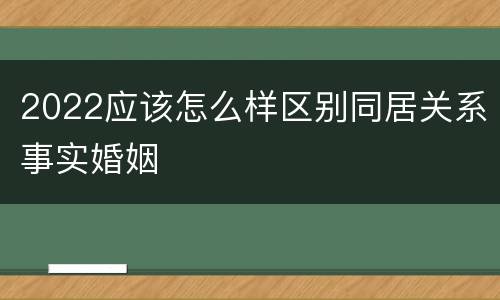 2022应该怎么样区别同居关系事实婚姻