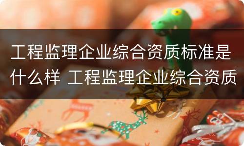 工程监理企业综合资质标准是什么样 工程监理企业综合资质标准是什么样的