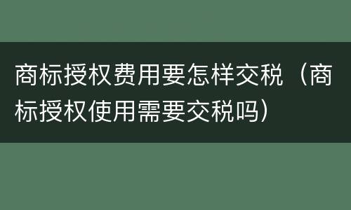 商标授权费用要怎样交税（商标授权使用需要交税吗）