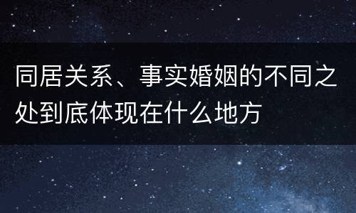 同居关系、事实婚姻的不同之处到底体现在什么地方