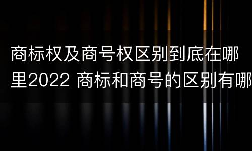 商标权及商号权区别到底在哪里2022 商标和商号的区别有哪些?