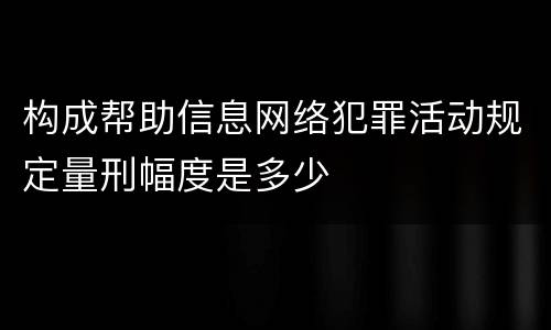 构成帮助信息网络犯罪活动规定量刑幅度是多少