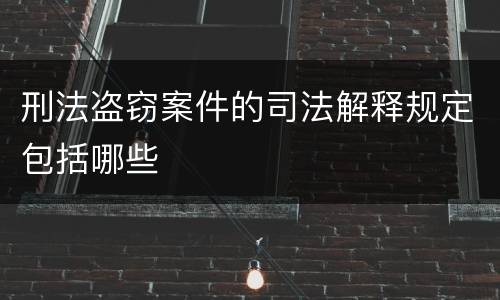 刑法盗窃案件的司法解释规定包括哪些