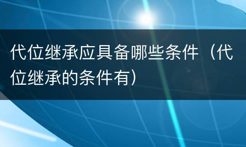 代位继承应具备哪些条件（代位继承的条件有）