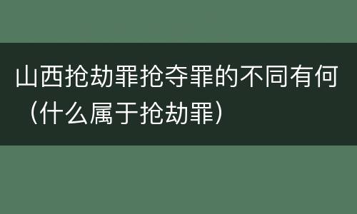 山西抢劫罪抢夺罪的不同有何（什么属于抢劫罪）