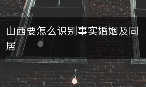 山西要怎么识别事实婚姻及同居