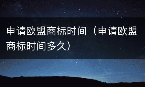 申请欧盟商标时间（申请欧盟商标时间多久）