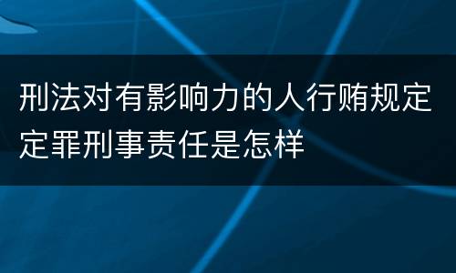 刑法对有影响力的人行贿规定定罪刑事责任是怎样
