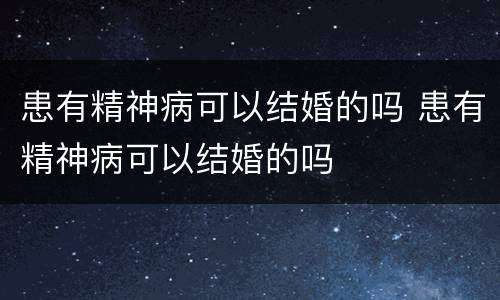 患有精神病可以结婚的吗 患有精神病可以结婚的吗