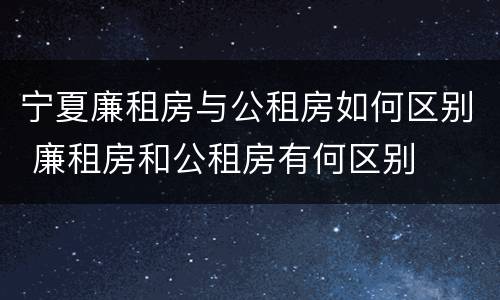 宁夏廉租房与公租房如何区别 廉租房和公租房有何区别