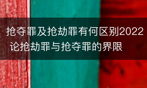 抢夺罪及抢劫罪有何区别2022 论抢劫罪与抢夺罪的界限