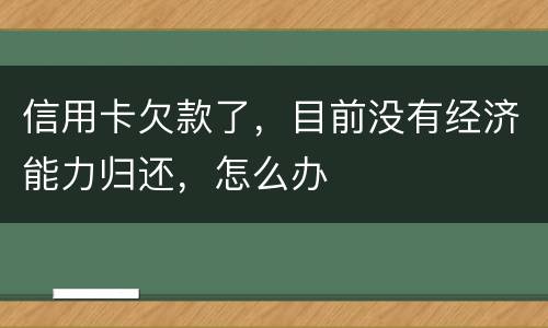 信用卡欠款了，目前没有经济能力归还，怎么办