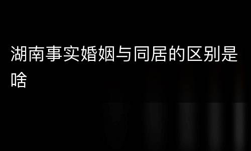 湖南事实婚姻与同居的区别是啥