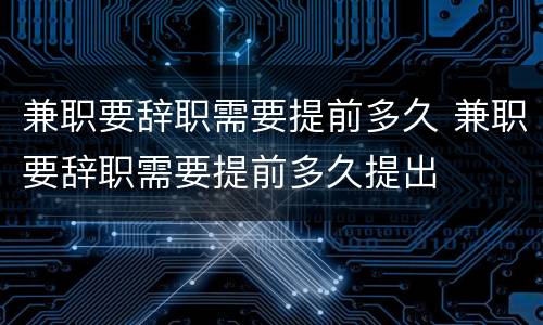 兼职要辞职需要提前多久 兼职要辞职需要提前多久提出