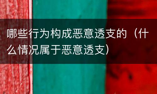 哪些行为构成恶意透支的（什么情况属于恶意透支）