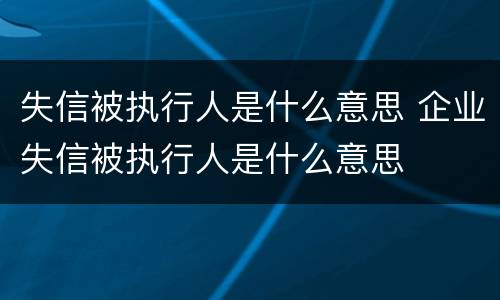 失信被执行人是什么意思 企业失信被执行人是什么意思