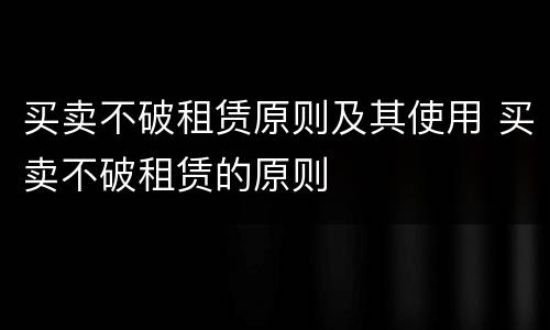 买卖不破租赁原则及其使用 买卖不破租赁的原则