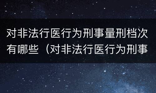 对非法行医行为刑事量刑档次有哪些（对非法行医行为刑事量刑档次有哪些规定）