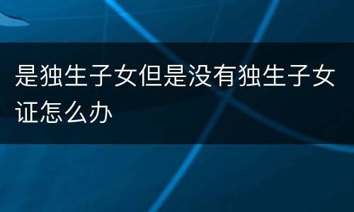 是独生子女但是没有独生子女证怎么办