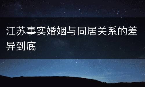 江苏事实婚姻与同居关系的差异到底