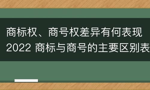 商标权、商号权差异有何表现2022 商标与商号的主要区别表现