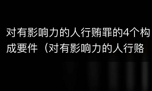对有影响力的人行贿罪的4个构成要件（对有影响力的人行赂罪既遂标准）