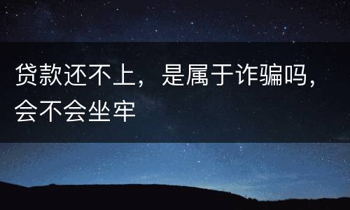 贷款还不上，是属于诈骗吗，会不会坐牢