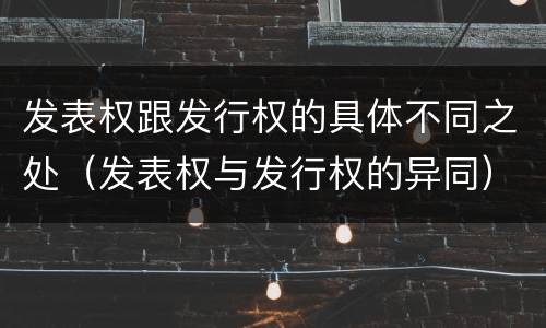 发表权跟发行权的具体不同之处（发表权与发行权的异同）