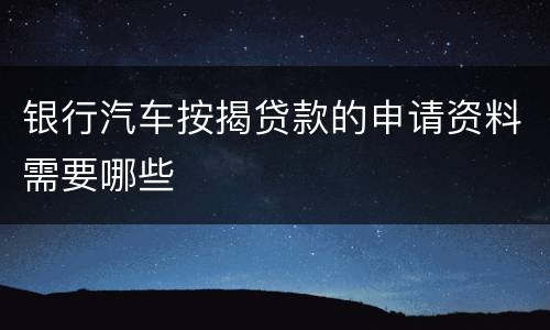 银行汽车按揭贷款的申请资料需要哪些