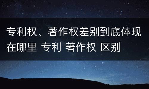 专利权、著作权差别到底体现在哪里 专利 著作权 区别