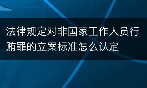 法律规定对非国家工作人员行贿罪的立案标准怎么认定