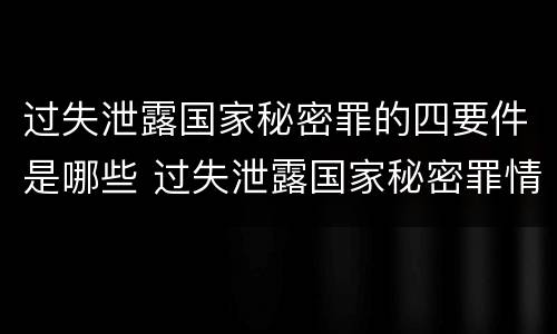 过失泄露国家秘密罪的四要件是哪些 过失泄露国家秘密罪情节严重