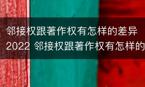 邻接权跟著作权有怎样的差异2022 邻接权跟著作权有怎样的差异2022年级 邻接权跟著作权有怎样的差异2022 邻接权跟著作权有怎样的差异2022年级