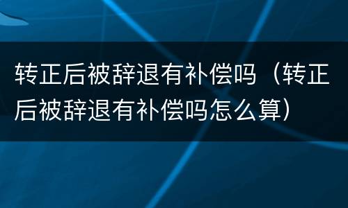 转正后被辞退有补偿吗（转正后被辞退有补偿吗怎么算）