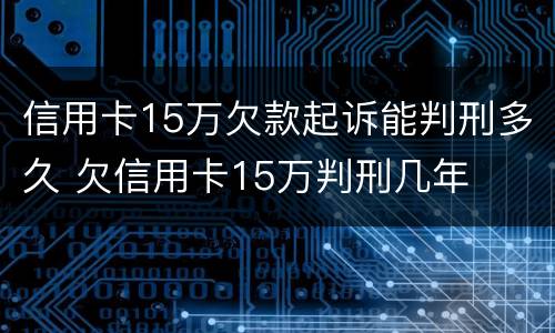 信用卡15万欠款起诉能判刑多久 欠信用卡15万判刑几年