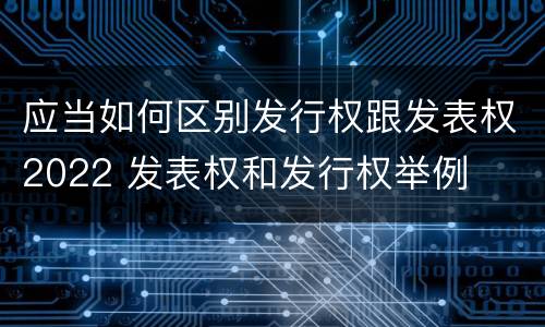 应当如何区别发行权跟发表权2022 发表权和发行权举例